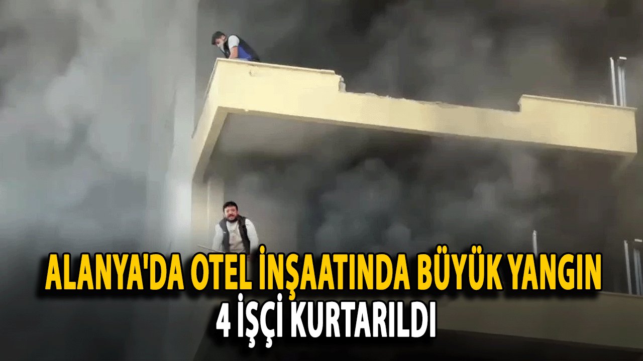 Alanya'da Otel İnşaatında Büyük Yangın: 4 İşçi Kurtarıldı