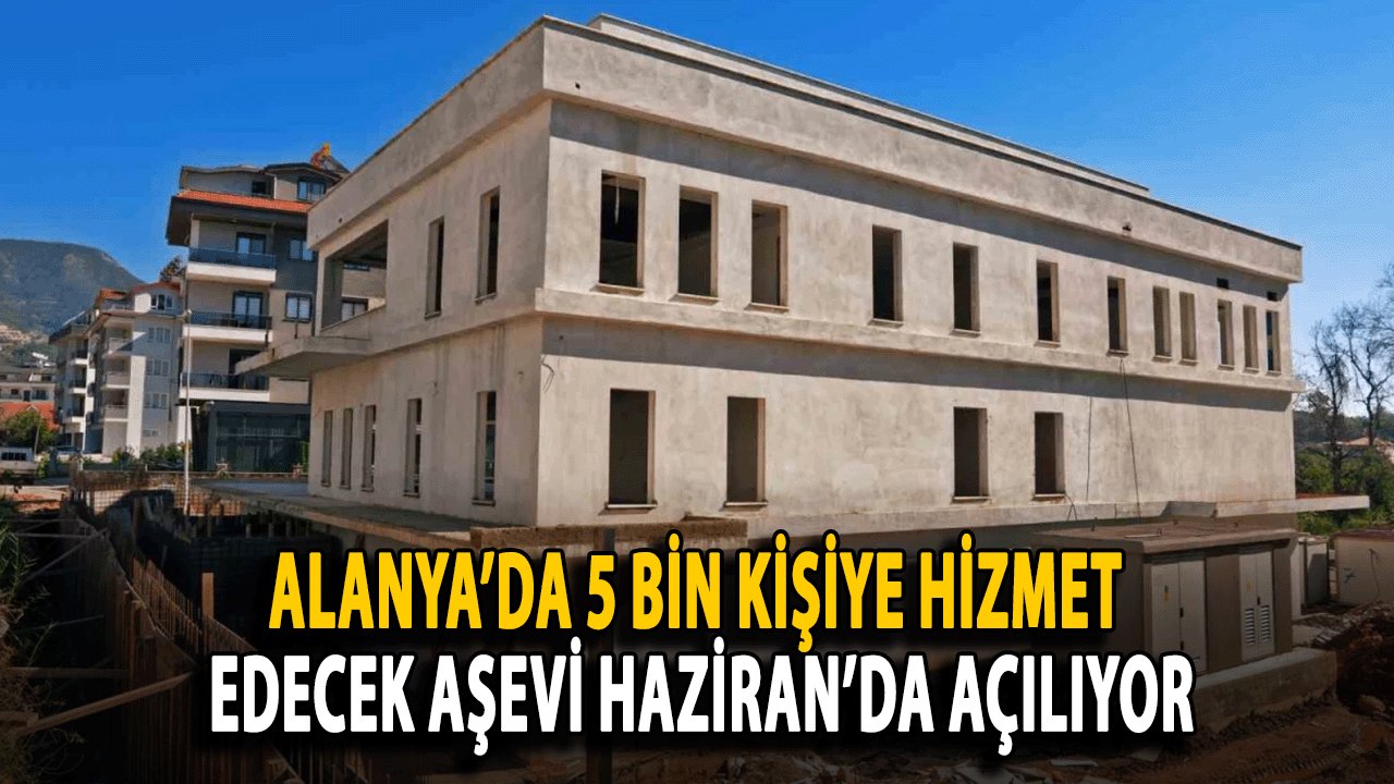 Alanya’da 5 Bin Kişiye Hizmet Edecek Aşevi Haziran’da Açılıyor