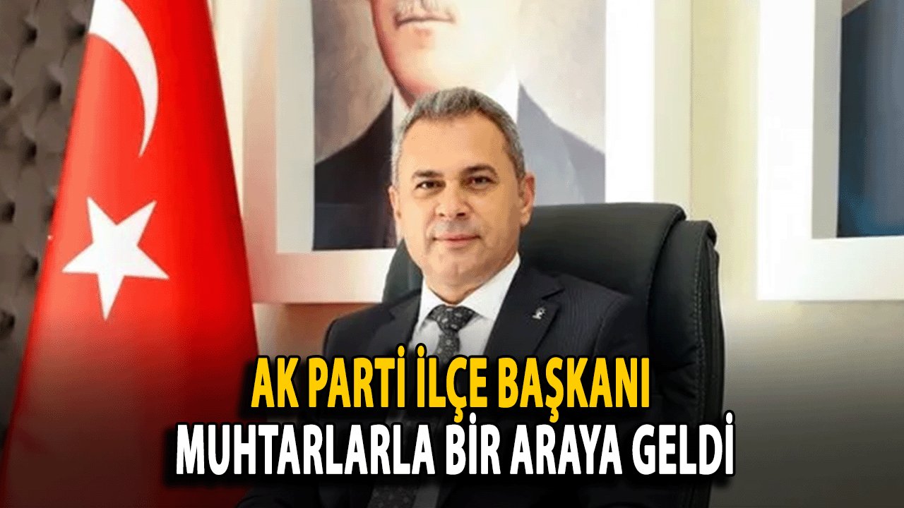 AK Parti İlçe Başkanı Muhtarlarla Bir Araya Geldi