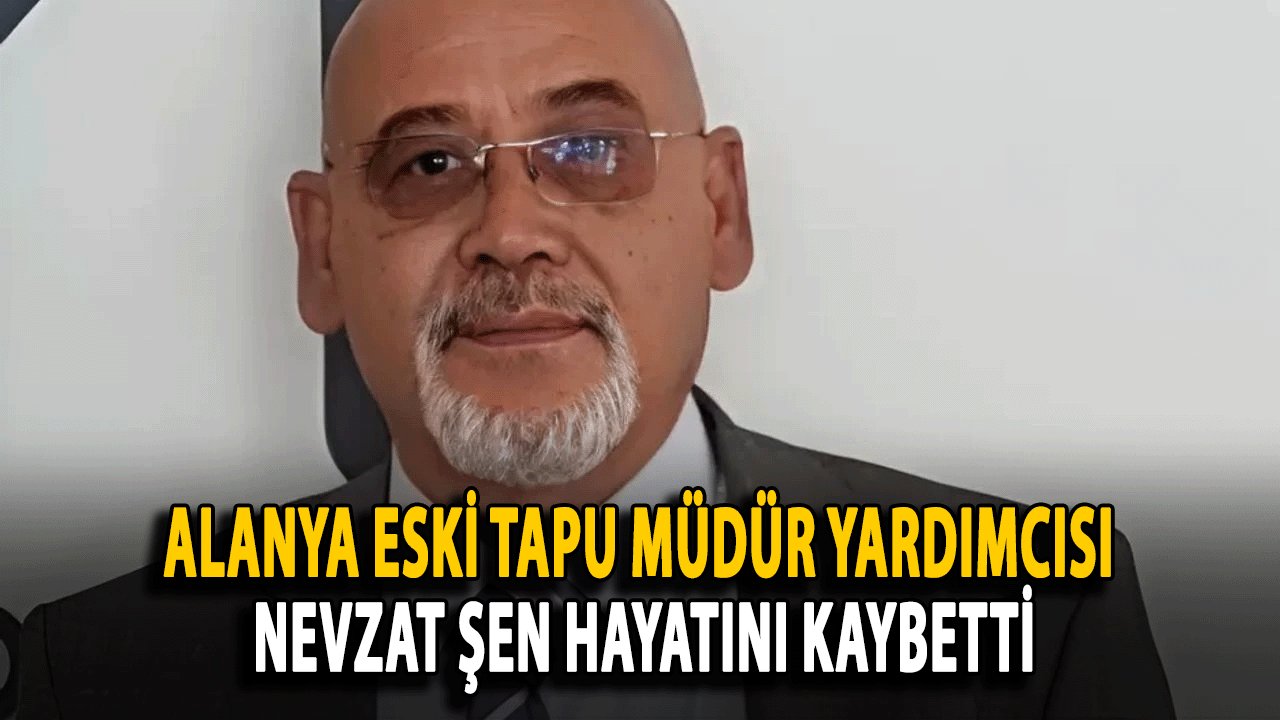 Alanya Eski Tapu Müdür Yardımcısı Nevzat Şen Hayatını Kaybetti