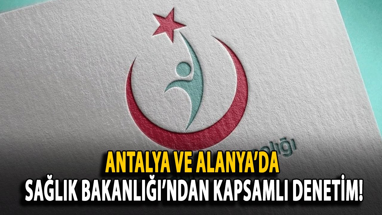 Antalya ve Alanya’da Sağlık Bakanlığı’ndan Kapsamlı Denetim!