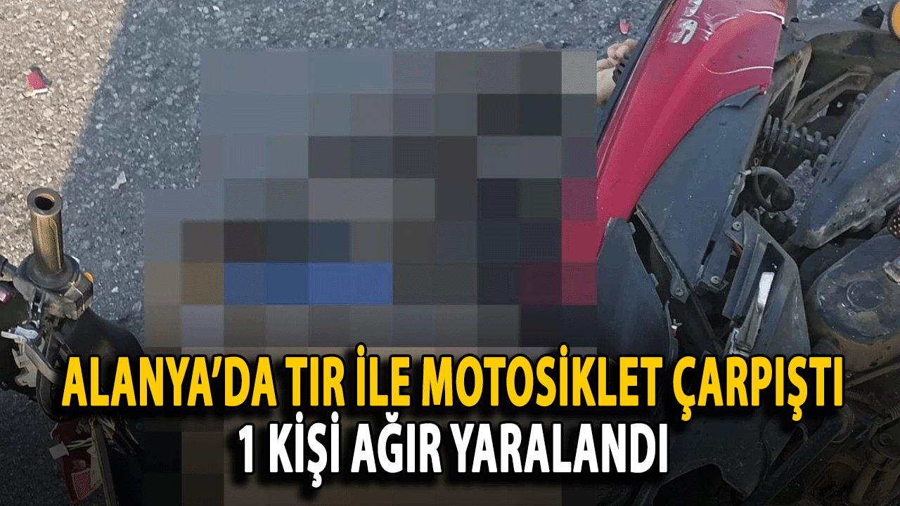 Alanya’da TIR ile Motosiklet Çarpıştı: 1 Kişi Ağır Yaralandı