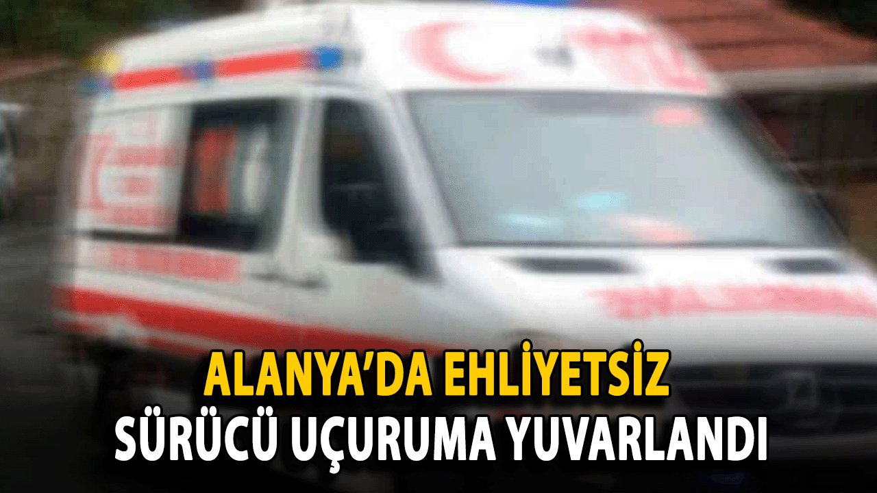 Alanya’da Ehliyetsiz Sürücü Uçuruma Yuvarlandı