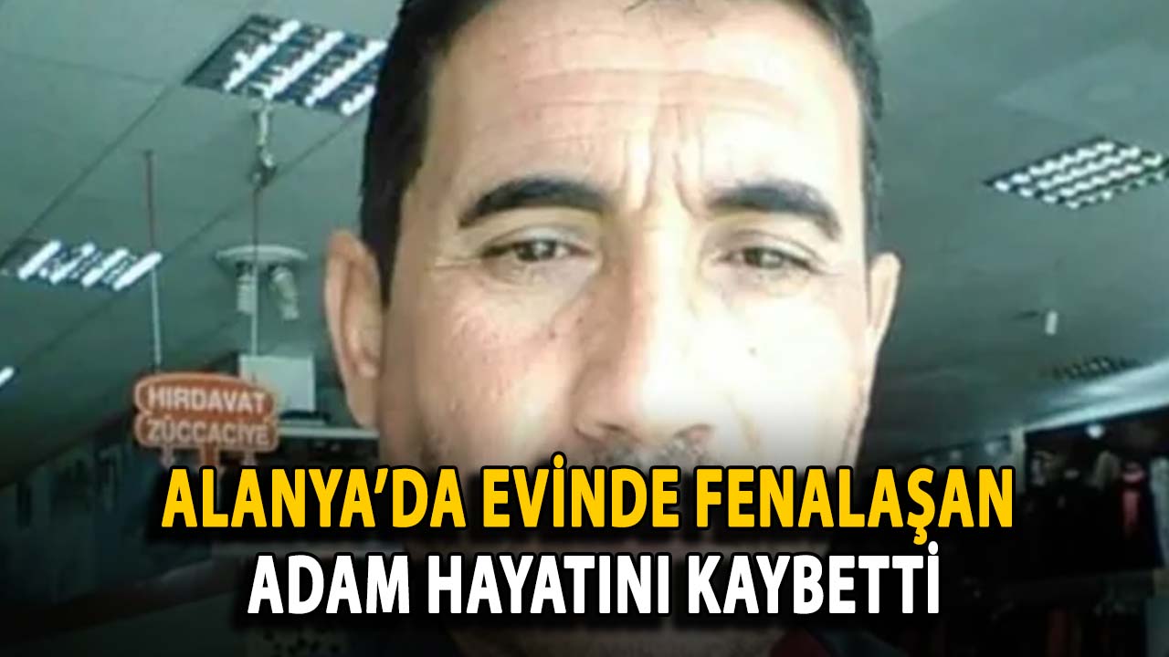 Alanya’da evinde fenalaşan adam hayatını kaybetti