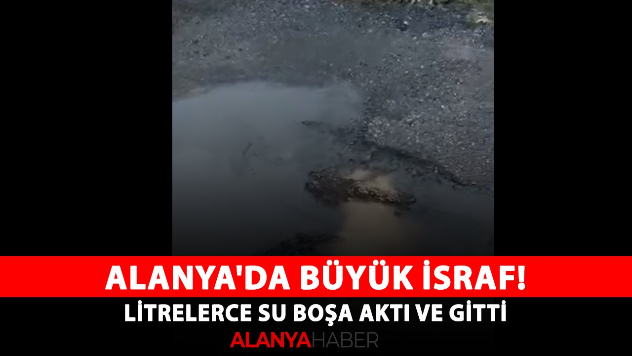 Alanya'da büyük israf! Litrelerce su boşa aktı ve gitti