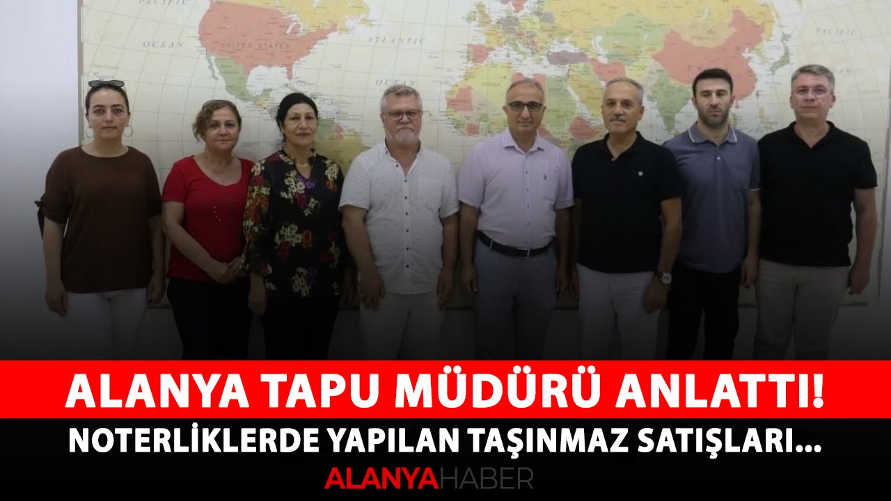 Alanya tapu müdürü anlattı! Noterliklerde yapılan taşınmaz satışları...