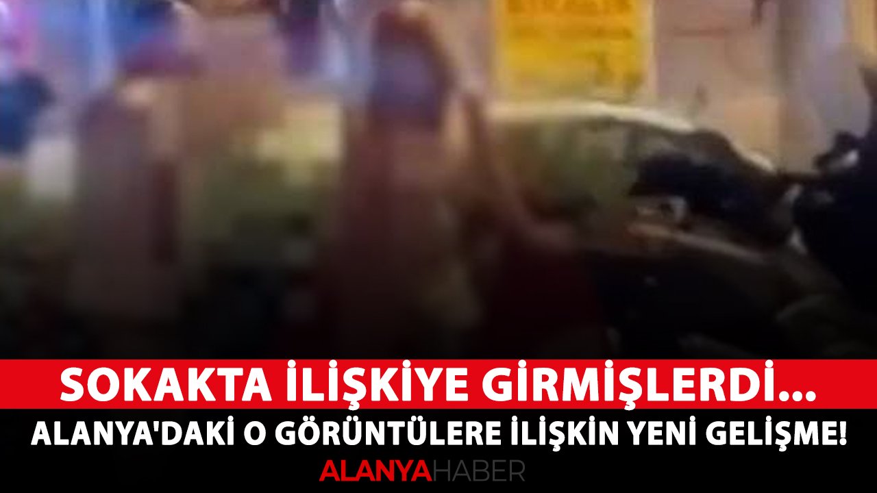 Sokakta ilişkiye girmişlerdi... Alanya'daki o görüntülere ilişkin yeni gelişme!