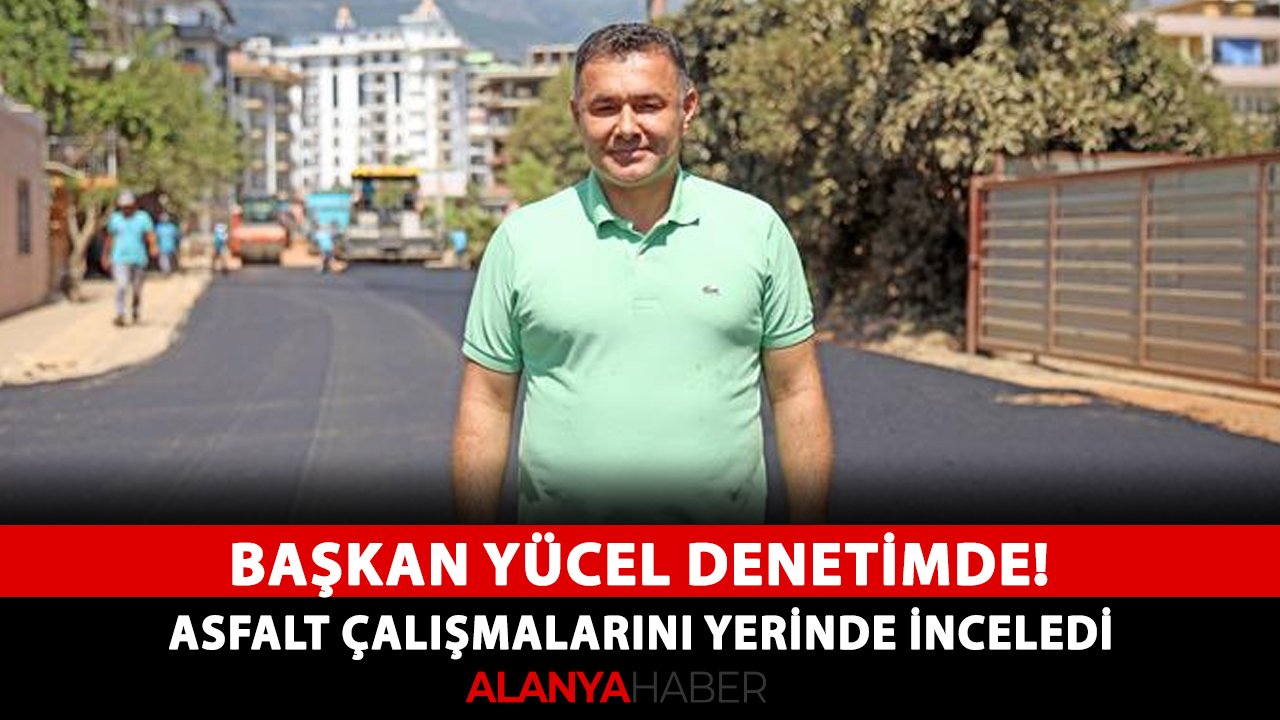 Başkan Yücel denetimde! Asfalt çalışmalarını yerinde inceledi