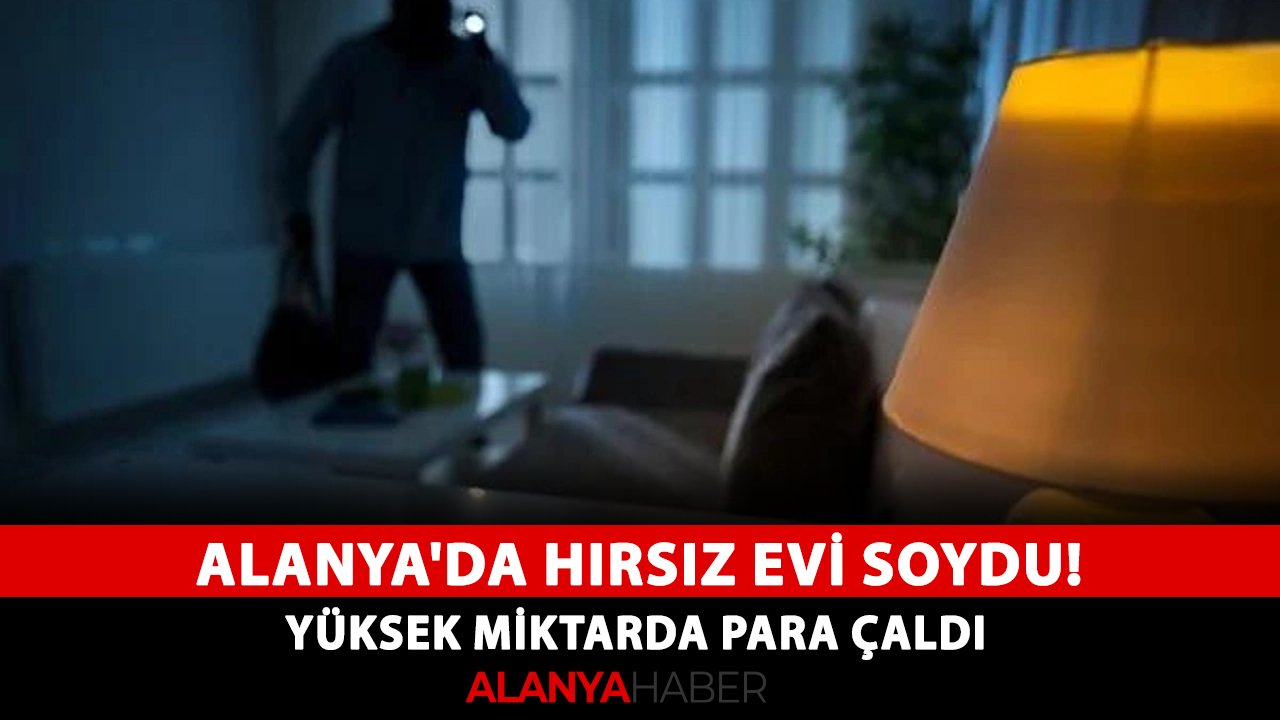 Alanya'da hırsız evi soydu! yüksek miktarda para çaldı