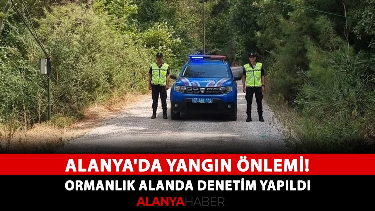 Alanya'da yangın önlemi! Ormanlık alanda denetim yapıldı