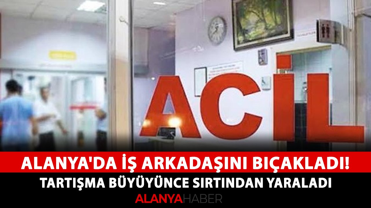 Alanya'da iş arkadaşını bıçakladı! Tartışma büyüyünce sırtından yaraladı