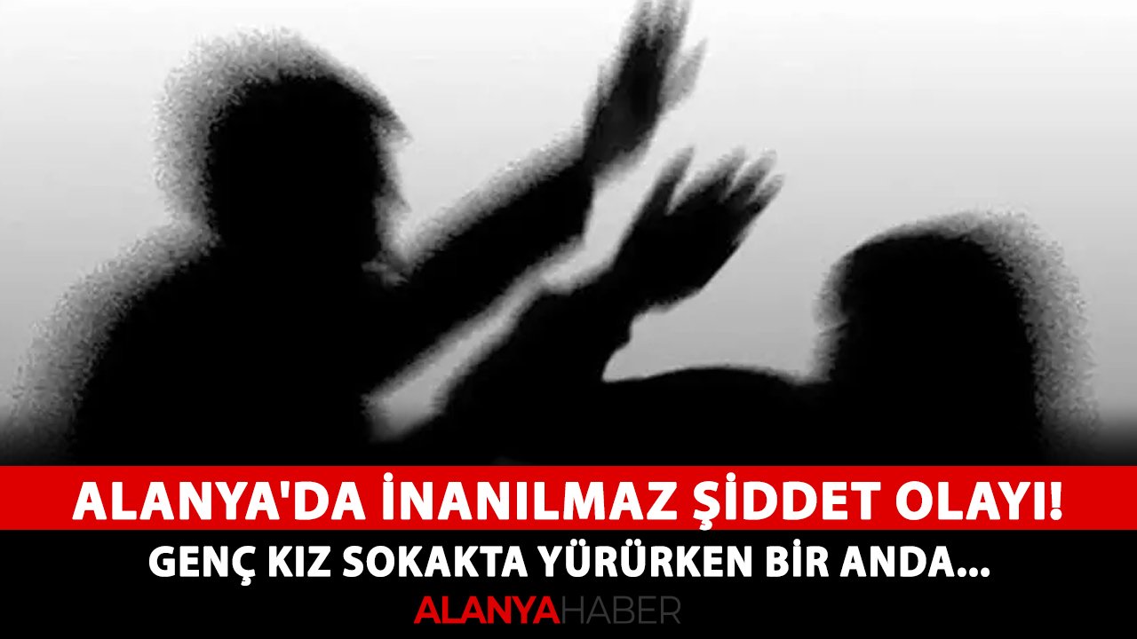 Alanya'da inanılmaz şiddet olayı! Genç kız sokakta yürürken bir anda...