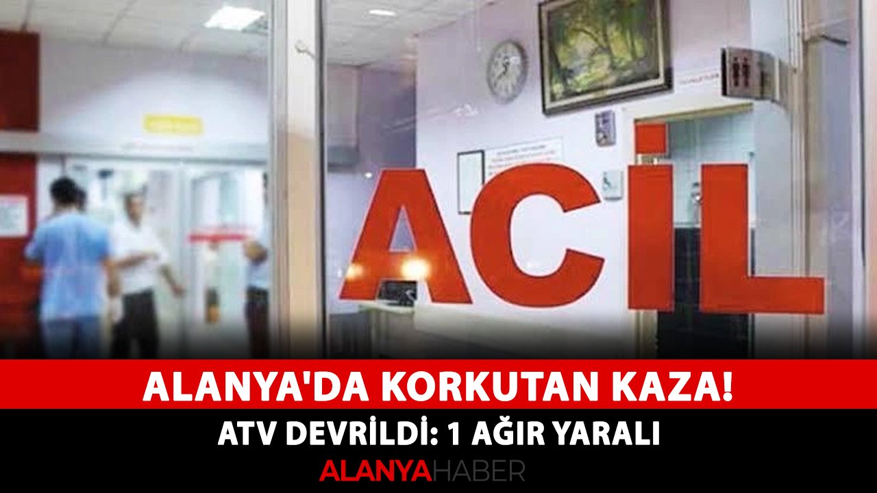 Alanya'da korkutan kaza! ATV devrildi: 1 ağır yaralı