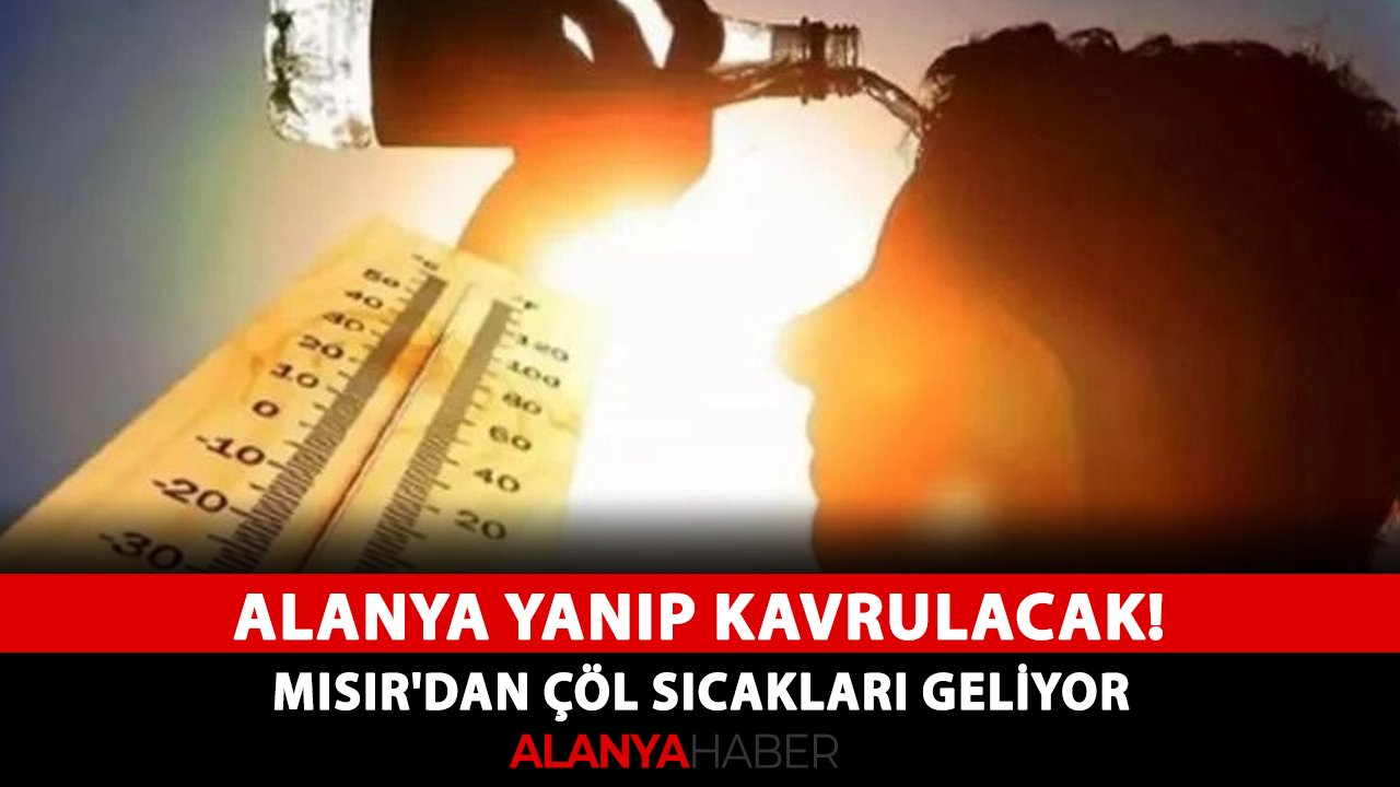 Alanya yanıp kavrulacak! Mısır'dan çöl sıcakları geliyor