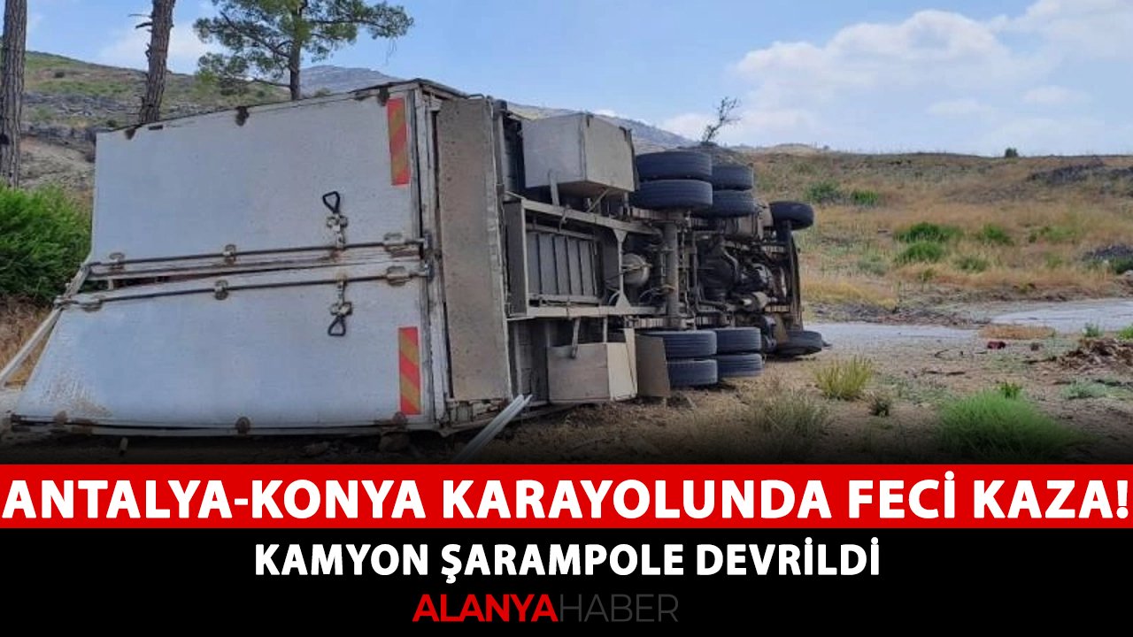 Antalya-Konya karayolunda feci kaza! Kamyon şarampole devrildi