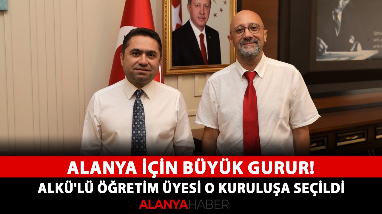 Alanya için büyük gurur! ALKÜ'lü öğretim üyesi o kuruluşa seçildi