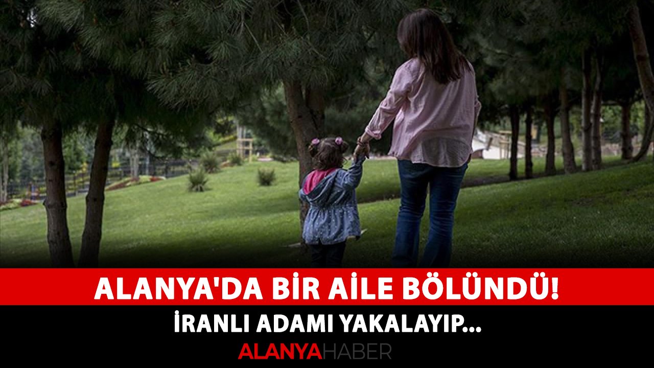 Alanya'da bir aile bölündü! İranlı adamı yakalayıp...