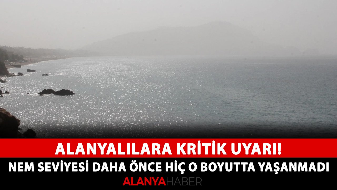 Alanyalılara kritik uyarı! Nem seviyesi daha önce hiç o boyutta yaşanmadı