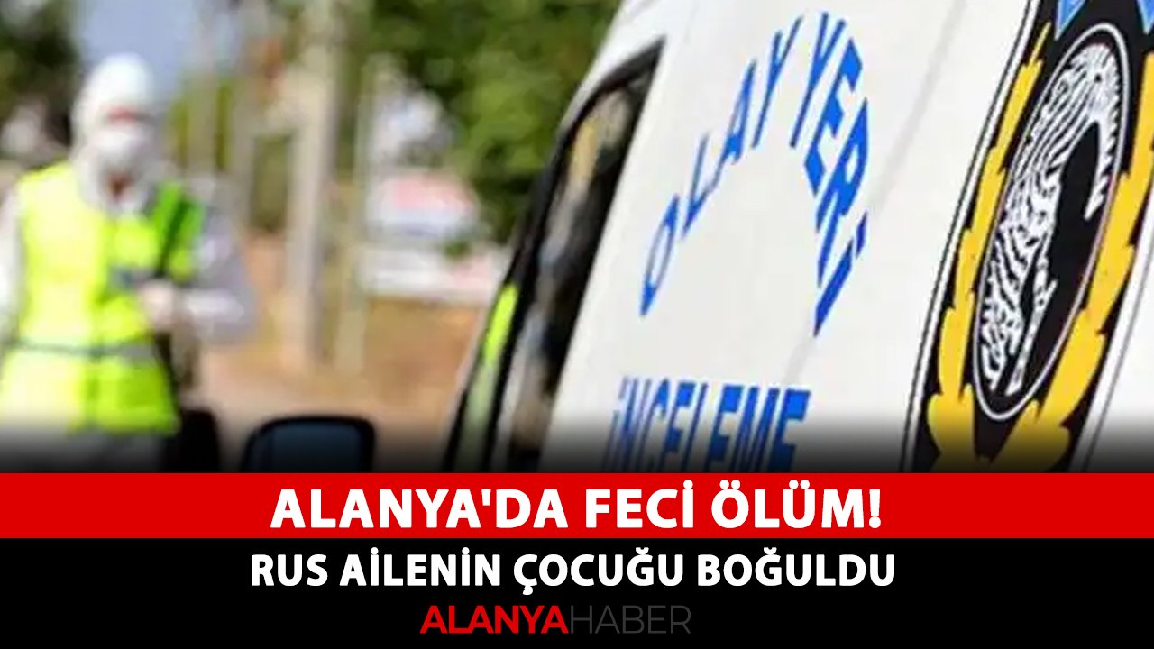 Alanya'da feci ölüm! Rus ailenin çocuğu boğuldu