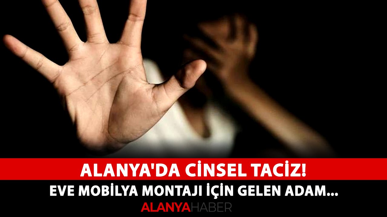 Alanya'da cinsel taciz! Eve mobilya montajı için gelen adam...