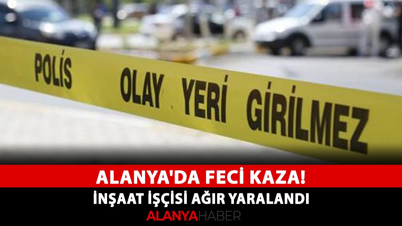 Alanya'da feci kaza! İnşaat işçisi ağır yaralandı
