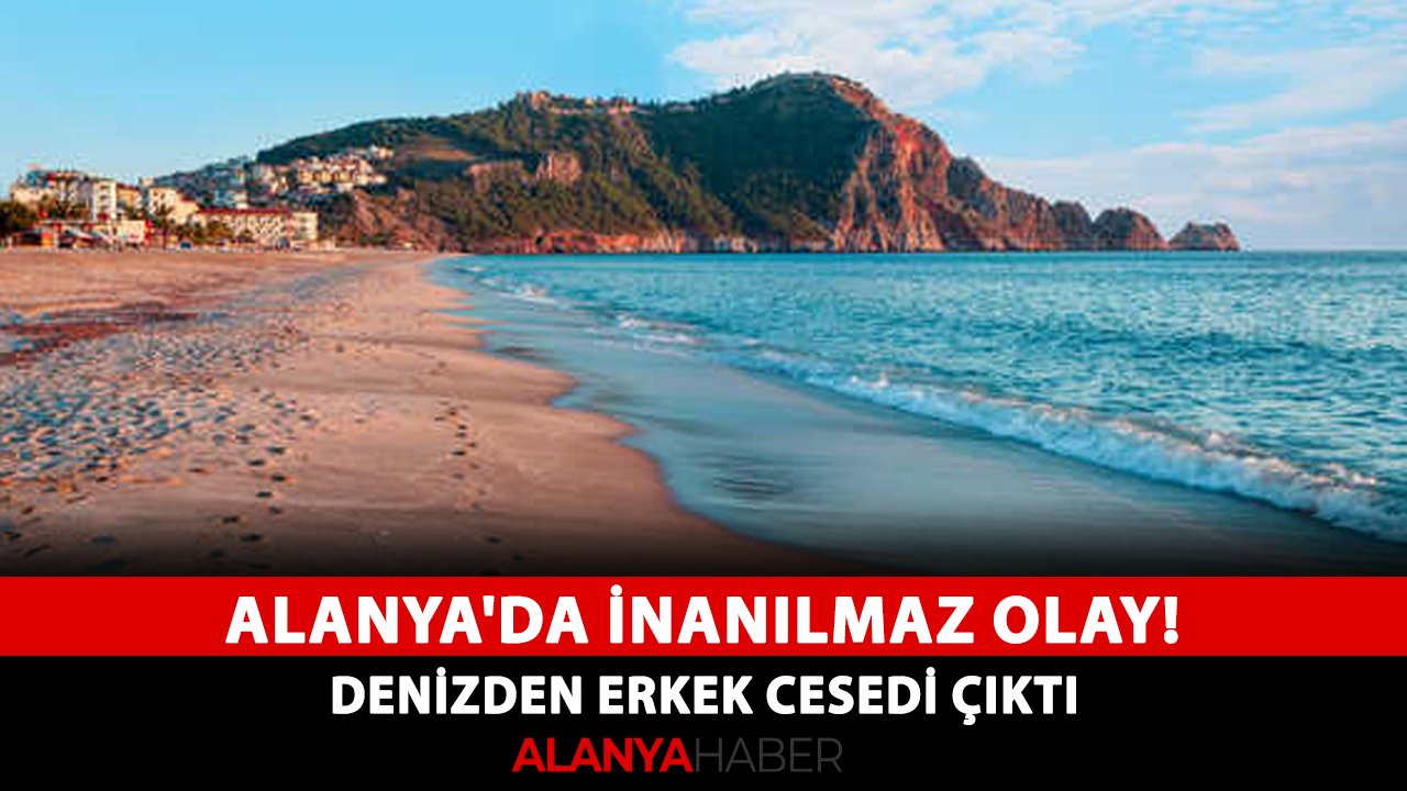 Alanya'da inanılmaz olay! Denizden erkek cesedi çıktı