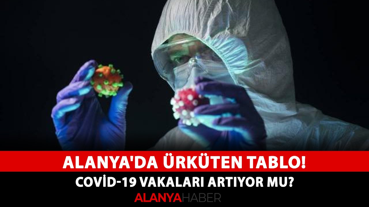 Alanya'da ürküten tablo! Covid-19 vakaları artıyor mu?