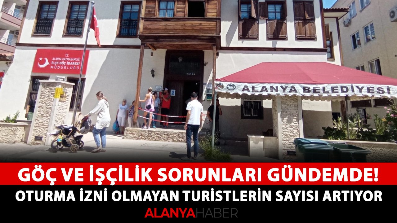 Göç ve işçilik sorunları gündemde! Alanya'da oturma izni olmayan turistlerin sayısı artıyor