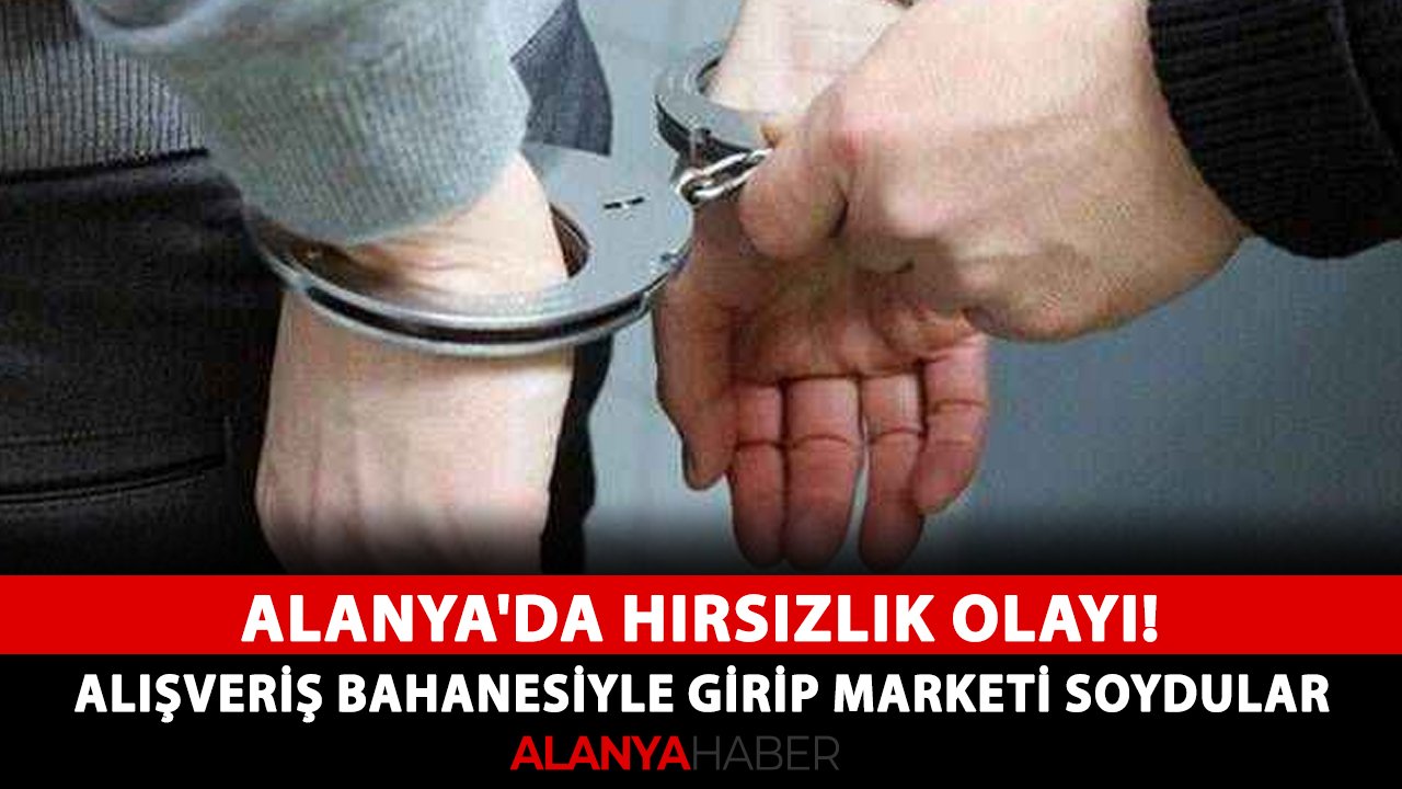 Alanya'da hırsızlık olayı! Alışveriş bahanesiyle girip marketi soydular