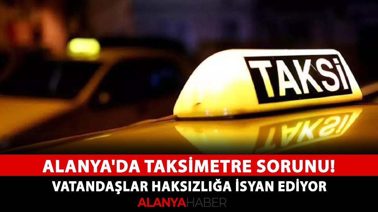 Alanya'da taksimetre sorunu! Vatandaşlar haksızlığa isyan ediyor