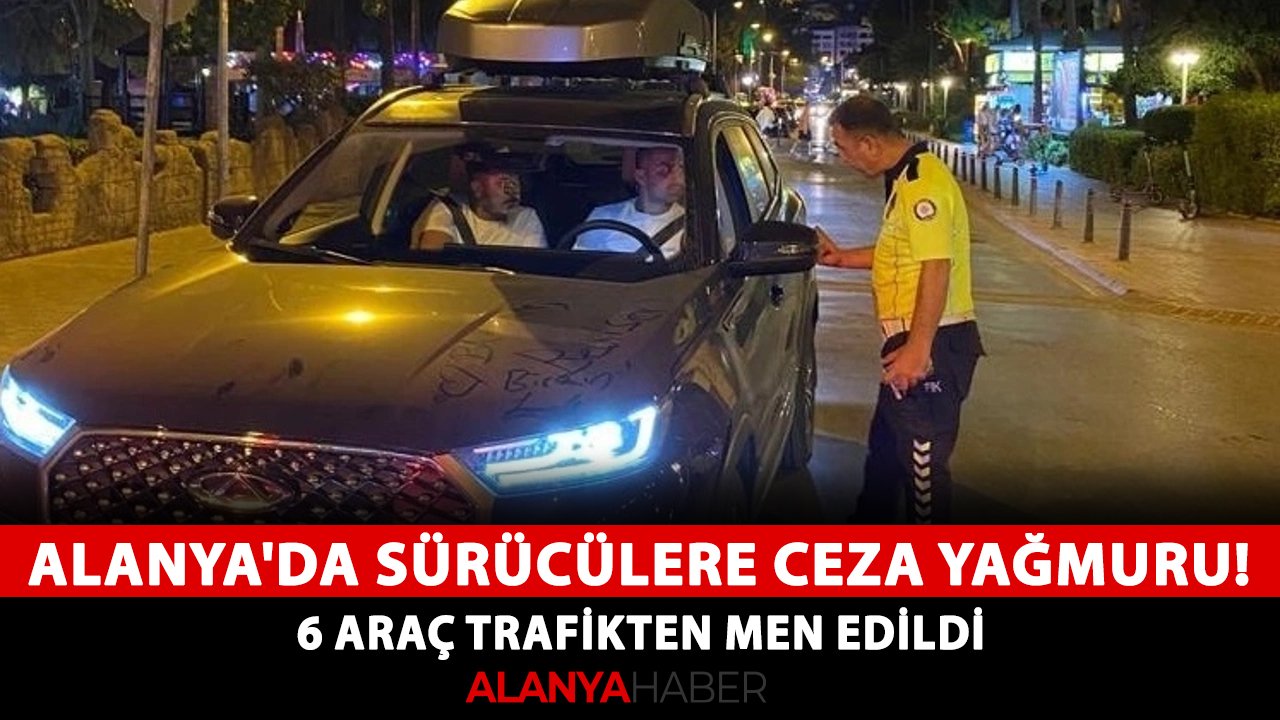 Alanya'da sürücülere ceza yağmuru! 6 araç trafikten men edildi