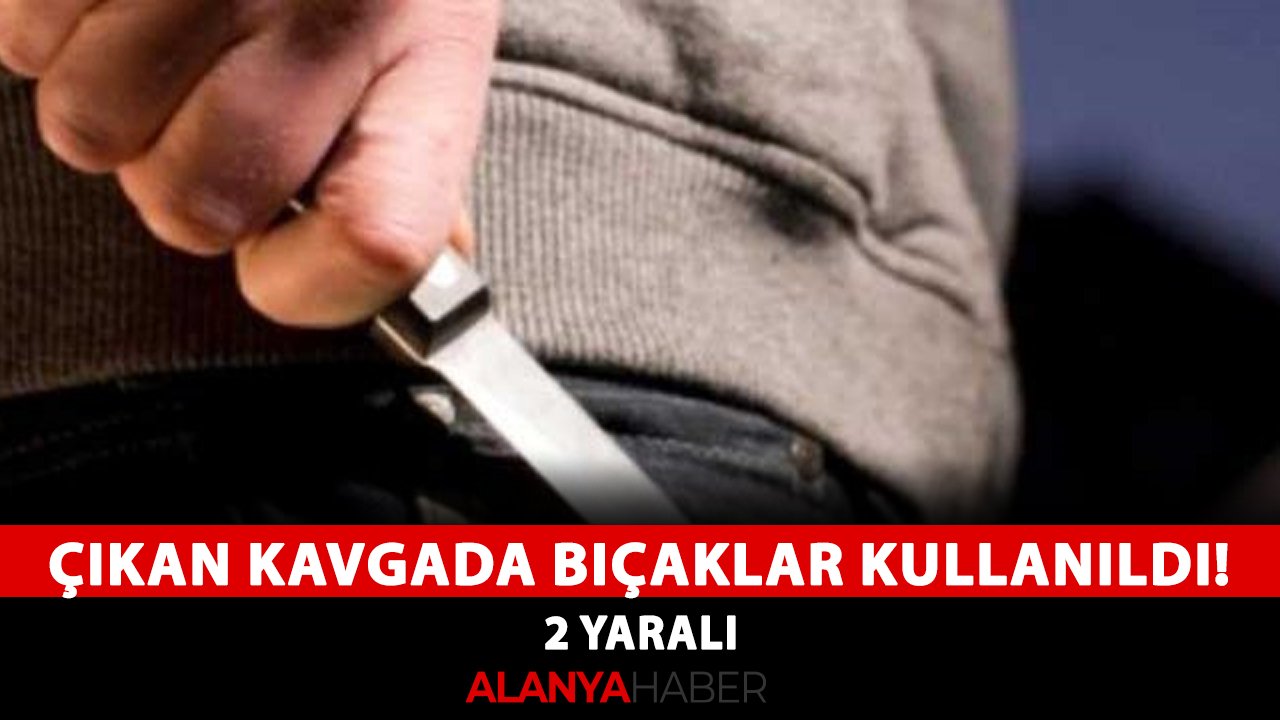 Alanya'da çıkan kavgada bıçaklar kullanıldı! 2 yaralı
