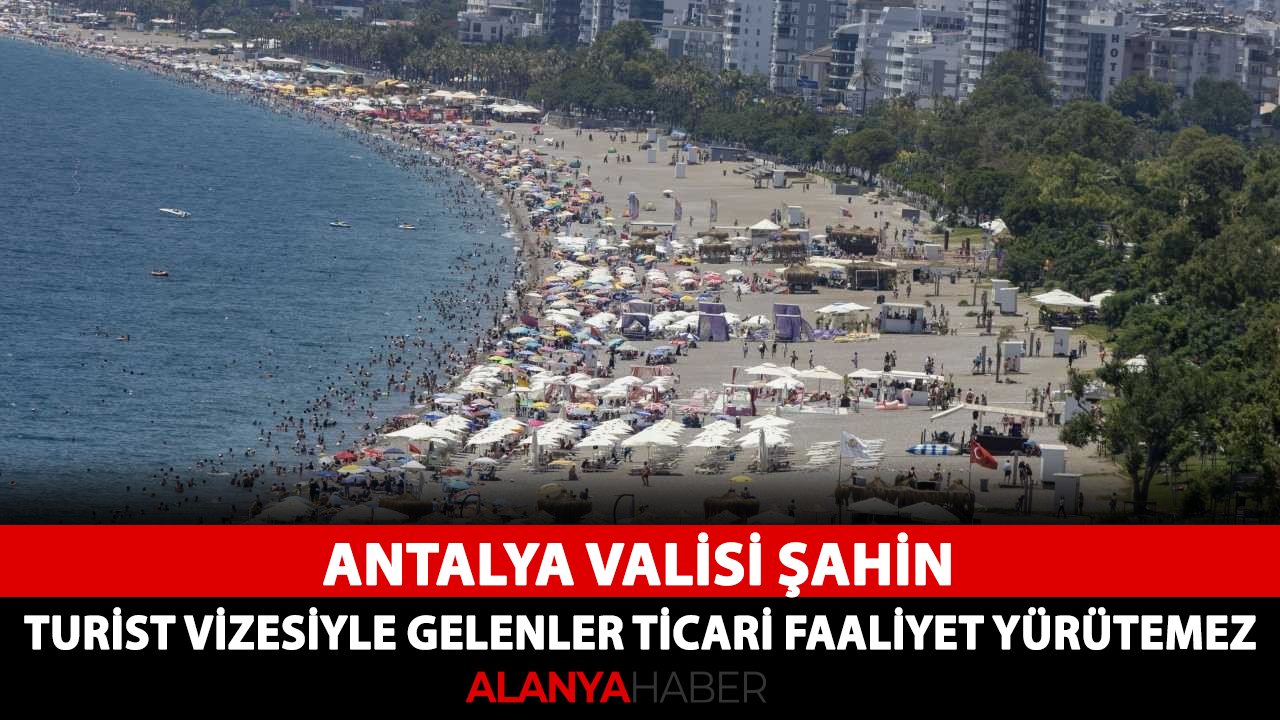 Antalya Valisi Şahin: Turist vizesiyle gelenler ticari faaliyet yürütemez