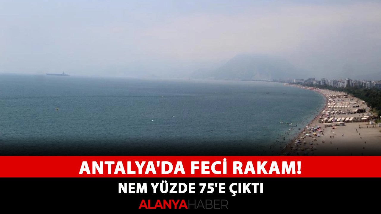 Antalya'da feci rakam! Nem yüzde 75'e çıktı