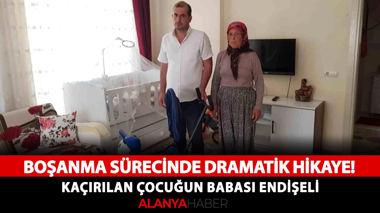 Alanya'da boşanma sürecinde dramatik hikaye! Kaçırılan çocuğun babası endişeli