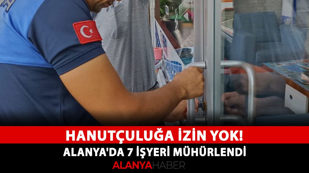 Hanutçuluğa izin yok! Alanya'da 7 işyeri mühürlendi