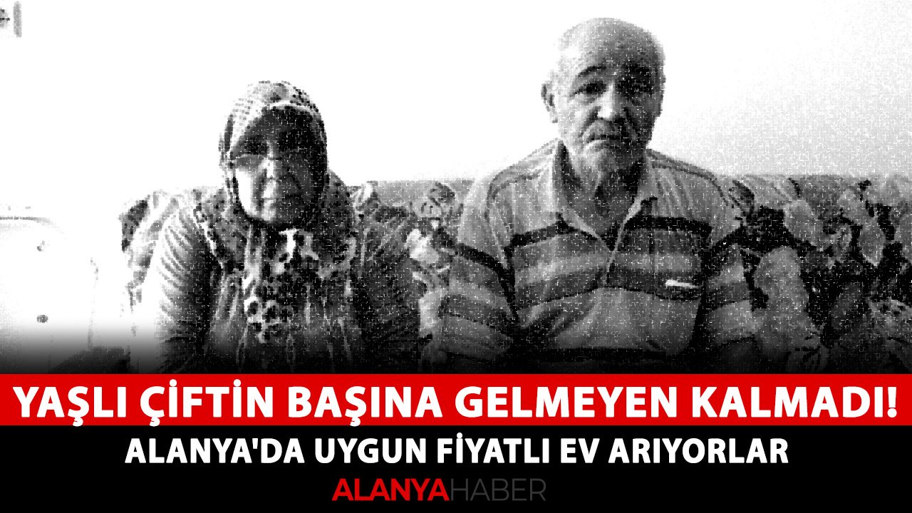 Yaşlı çiftin başına gelmeyen kalmadı! Alanya'da uygun fiyatlı ev arıyorlar