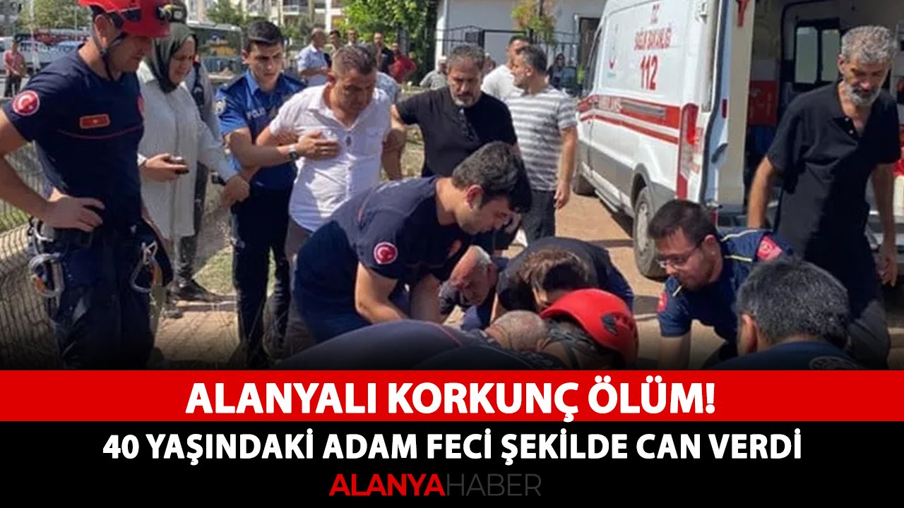 Alanyada korkunç ölüm! 40 yaşındaki adam feci şekilde can verdi