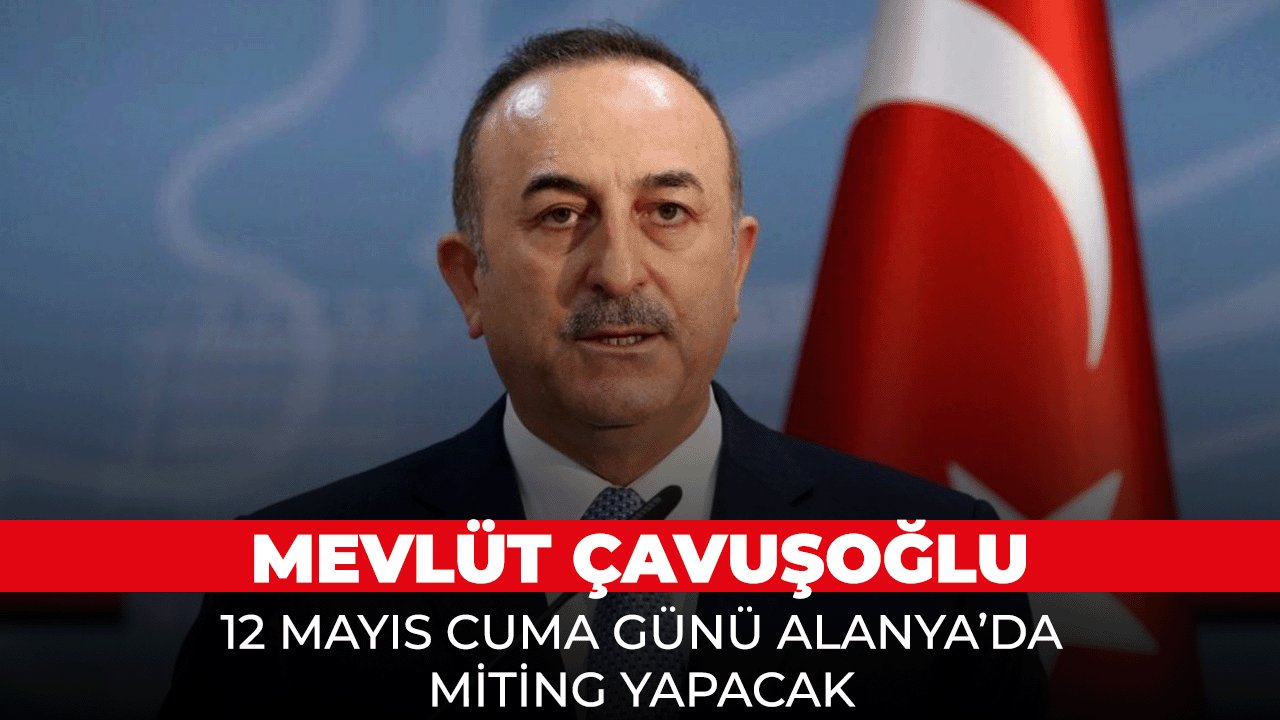Mevlüt Çavuşoğlu 12 Mayıs'ta Alanya'da miting yapacak