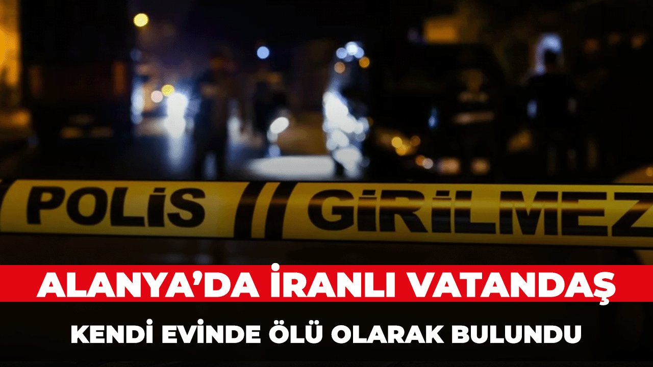 Alanya'da İranlı bir vatandaş yaşadığı evde ölü bulundu..