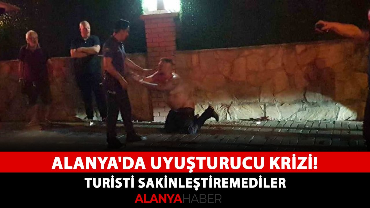 Alanya'da uyuşturucu krizi! Turisti sakinleştiremediler