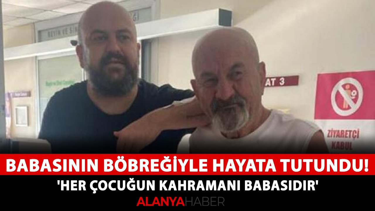 Babasının böbreğiyle hayata tutundu! 'Her çocuğun kahramanı babasıdır'