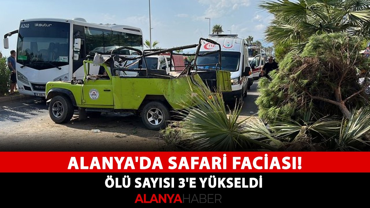 Alanya'da safari faciası! Ölü sayısı 3'e yükseldi