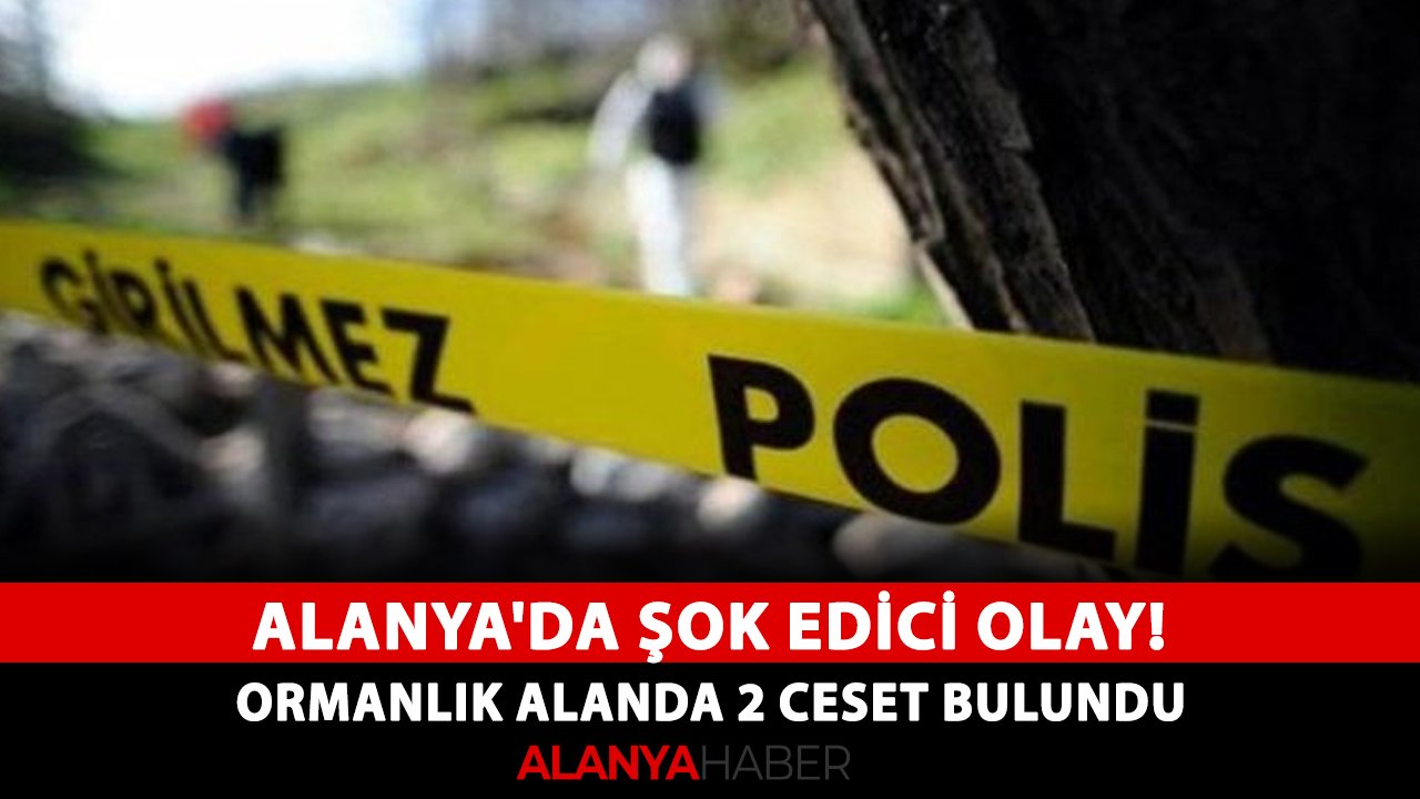 Alanya'da şok edici olay! Ormanlık alanda 2 ceset bulundu