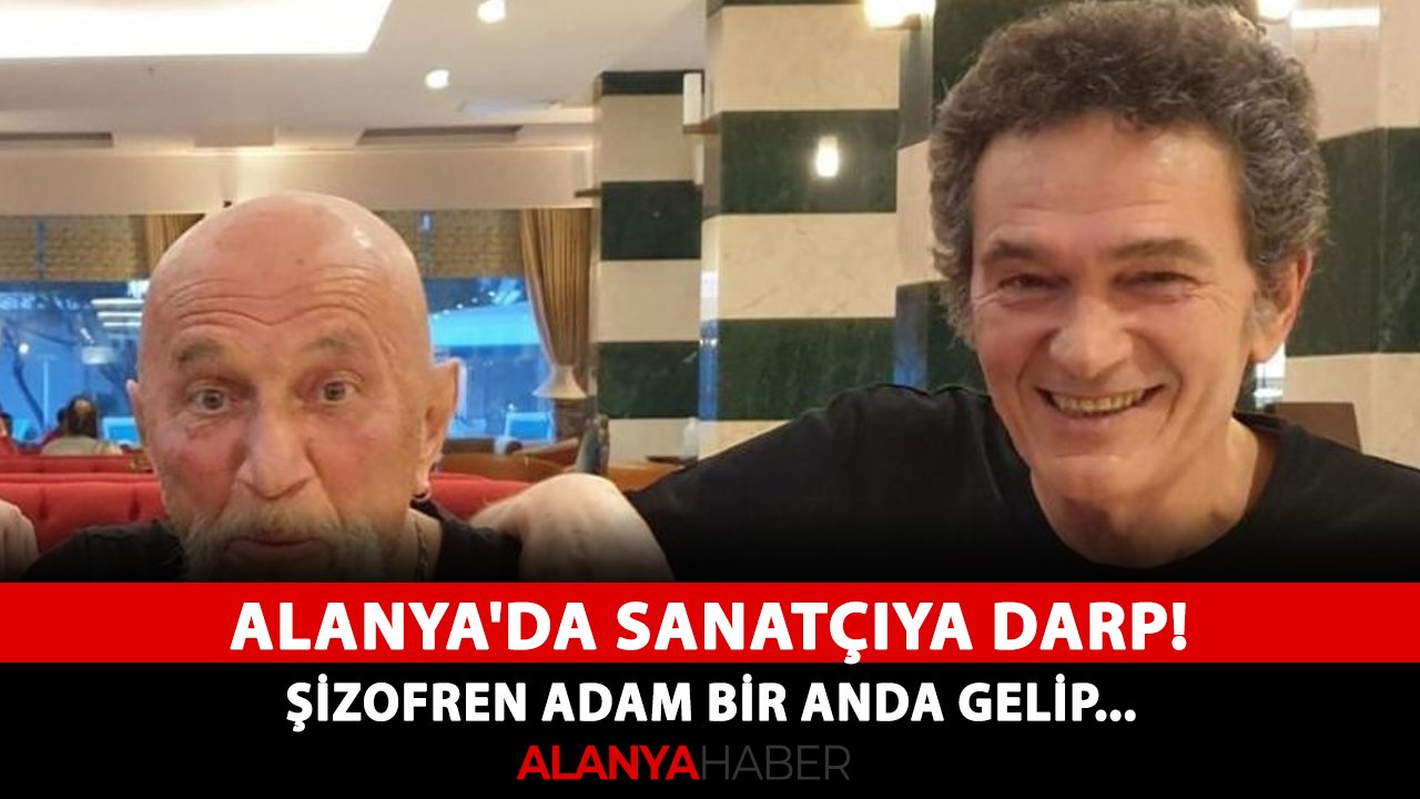 Alanya'da sanatçıya darp! Şizofren adam bir anda gelip...