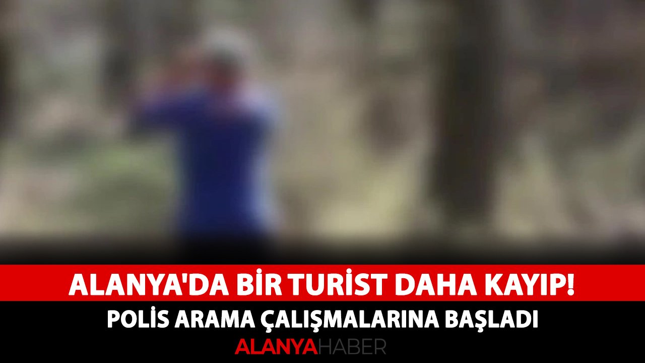 Alanya'da bir turist daha kayıp! Polis arama çalışmalarına başladı