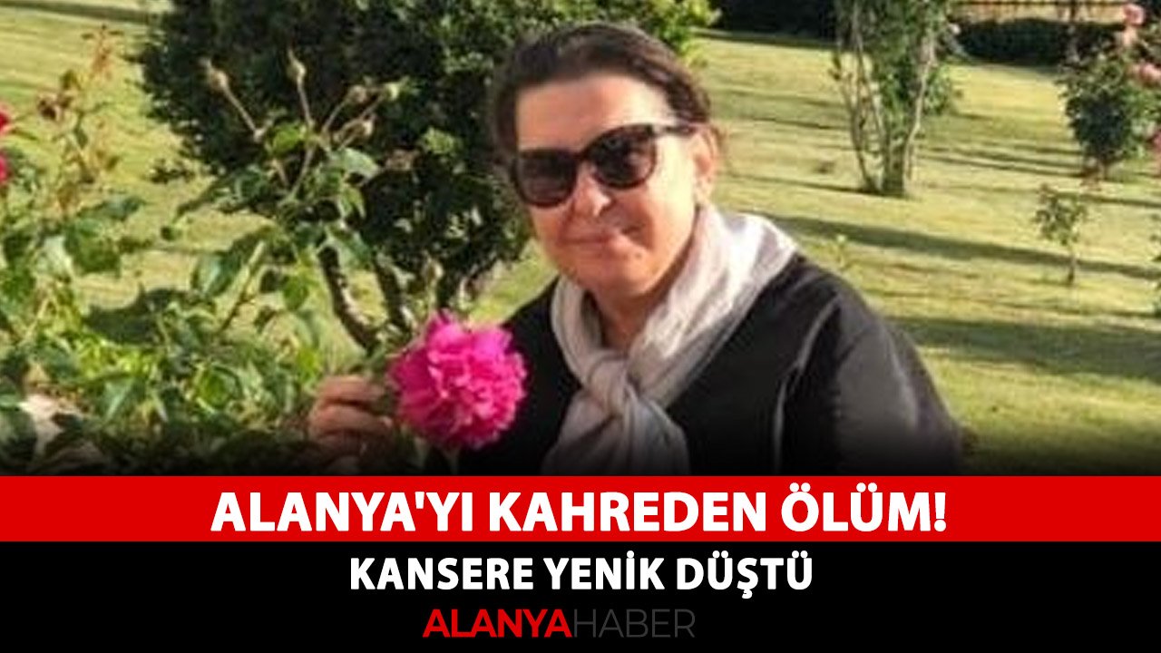 Alanya'yı kahreden ölüm! Kansere yenik düştü