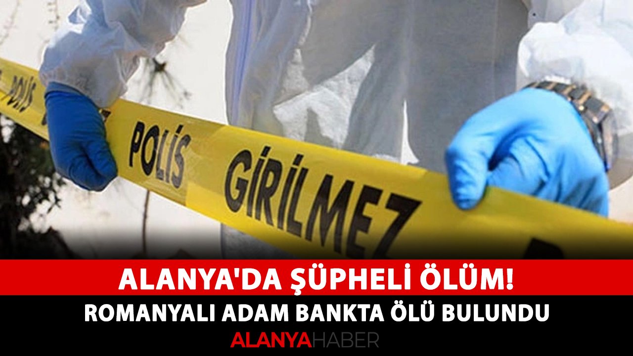 Alanya'da şüpheli ölüm! Romanyalı adam bankta ölü bulundu