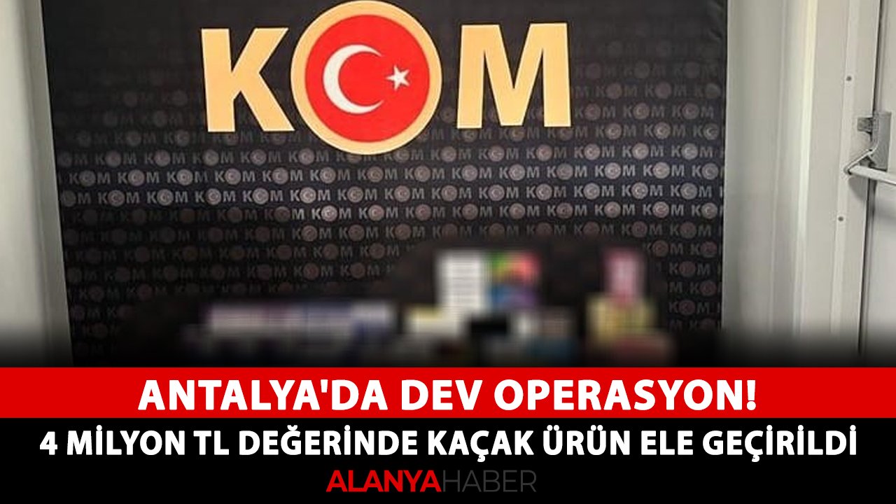 Antalya'da dev operasyon! 4 milyon TL değerinde kaçak ürün ele geçirildi