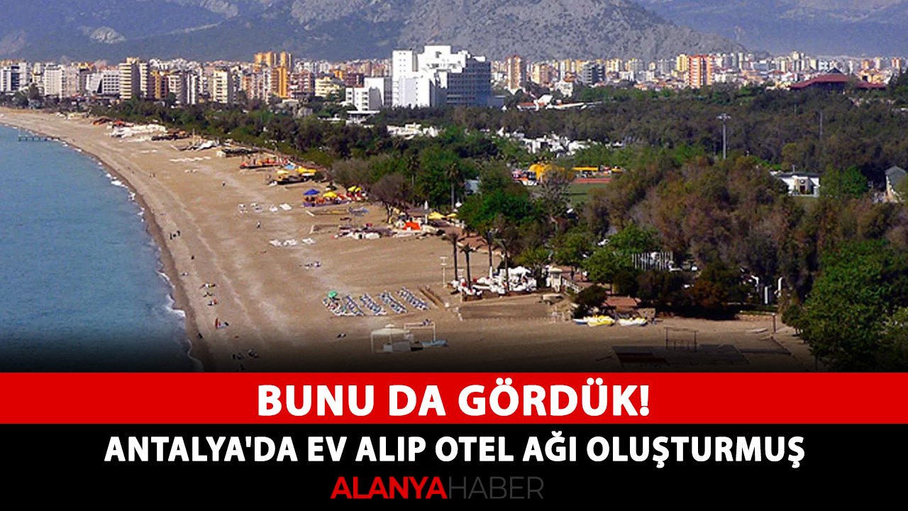 Bunu da gördük! Antalya'da ev alıp otel ağı oluşturmuş